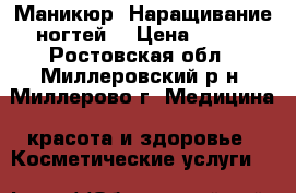 Маникюр. Наращивание ногтей. › Цена ­ 400 - Ростовская обл., Миллеровский р-н, Миллерово г. Медицина, красота и здоровье » Косметические услуги   
